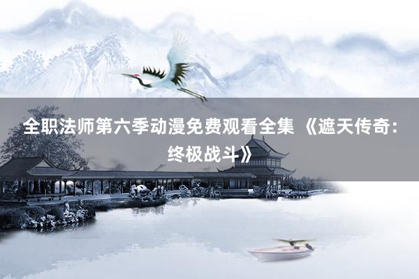 全职法师第六季动漫免费观看全集 《遮天传奇：终极战斗》